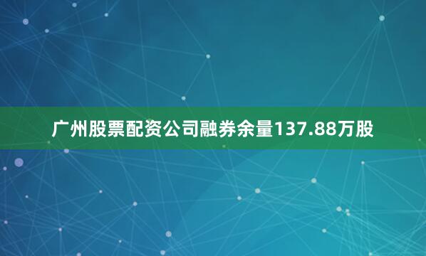广州股票配资公司融券余量137.88万股