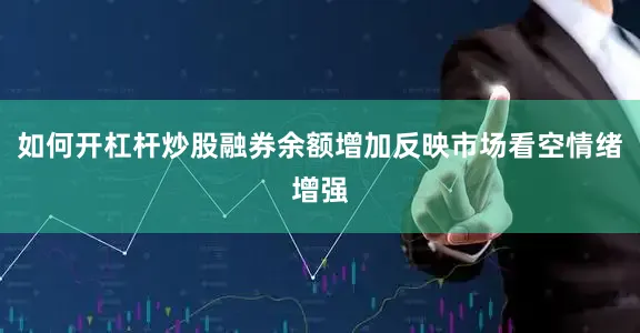如何开杠杆炒股融券余额增加反映市场看空情绪增强