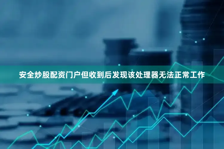 安全炒股配资门户但收到后发现该处理器无法正常工作