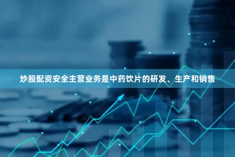 炒股配资安全主营业务是中药饮片的研发、生产和销售