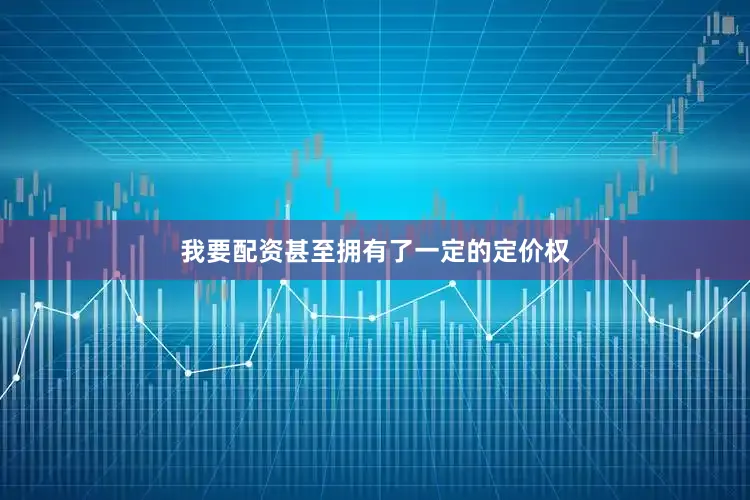我要配资甚至拥有了一定的定价权