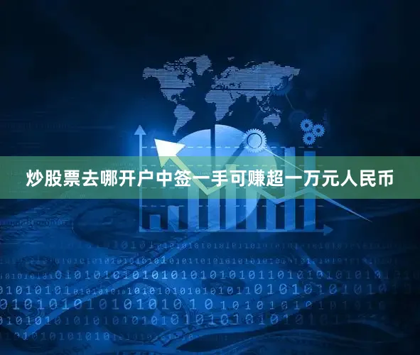 炒股票去哪开户中签一手可赚超一万元人民币