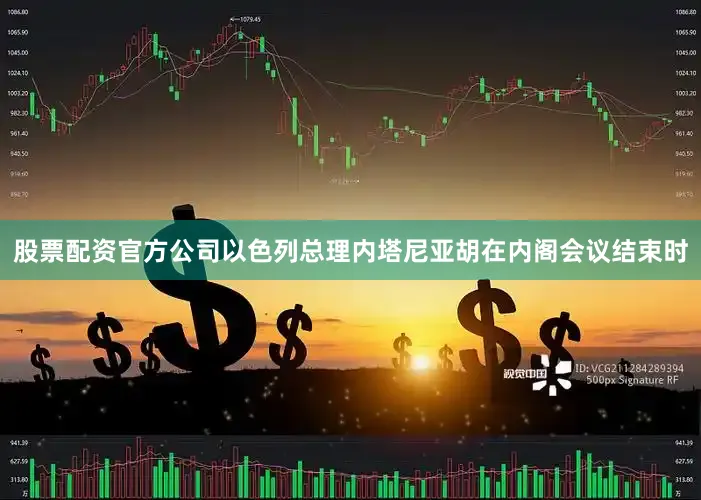 股票配资官方公司以色列总理内塔尼亚胡在内阁会议结束时