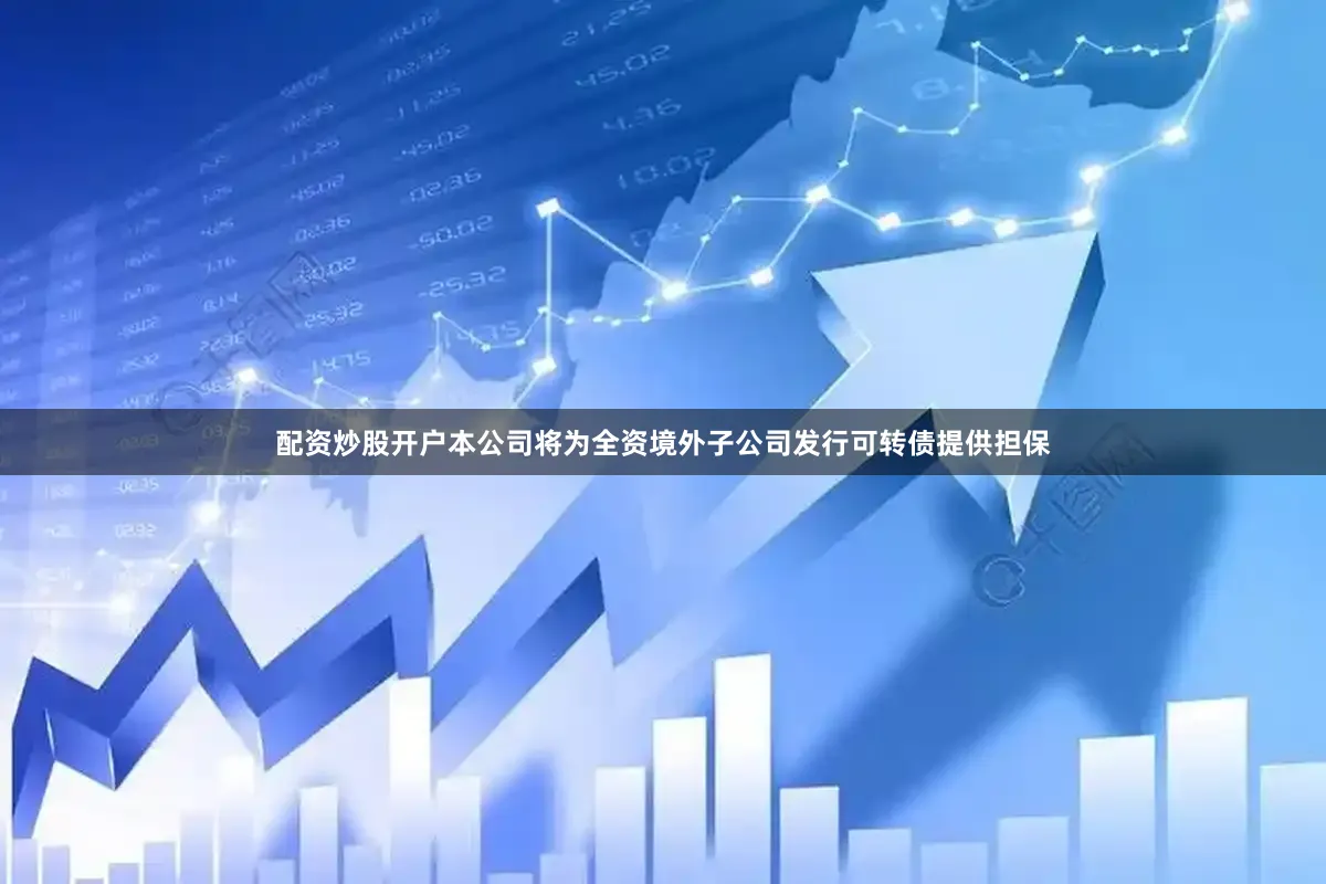 配资炒股开户本公司将为全资境外子公司发行可转债提供担保