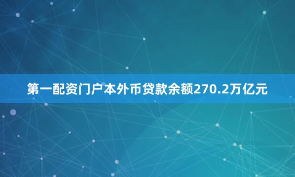 第一配资门户本外币贷款余额270.2万亿元
