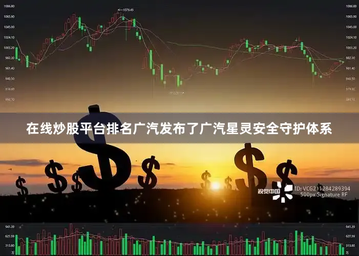 在线炒股平台排名广汽发布了广汽星灵安全守护体系