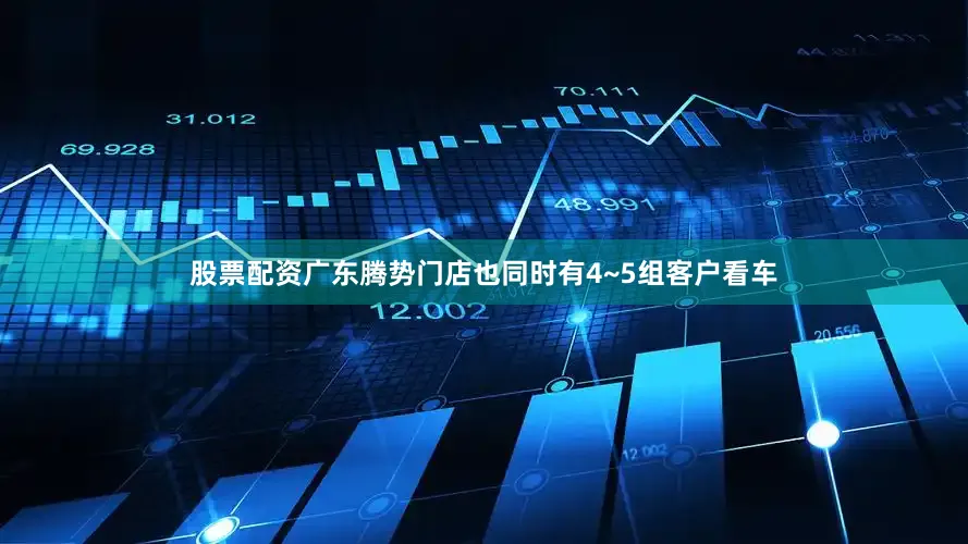 股票配资广东腾势门店也同时有4~5组客户看车