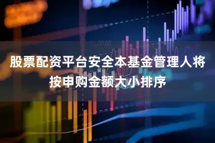 股票配资平台安全本基金管理人将按申购金额大小排序