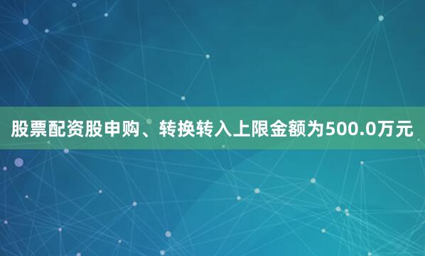 股票配资股申购、转换转入上限金额为500.0万元