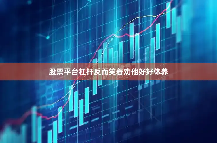股票平台杠杆反而笑着劝他好好休养