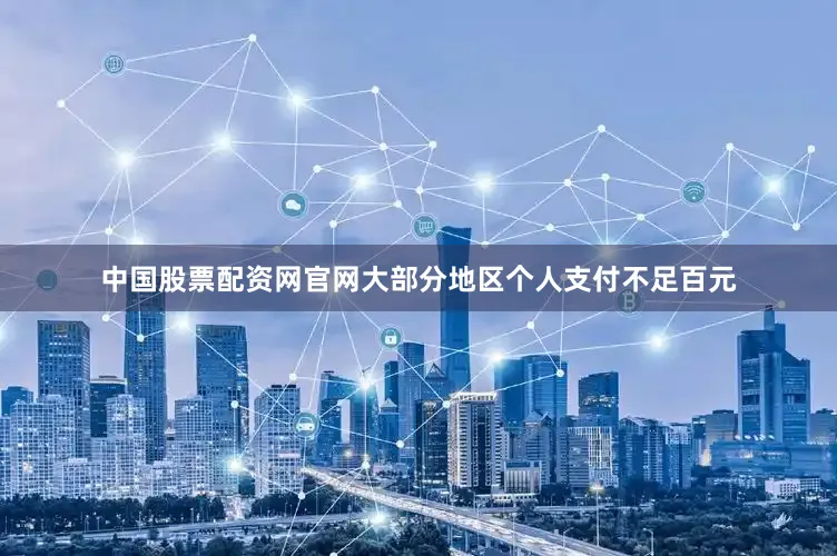 中国股票配资网官网大部分地区个人支付不足百元