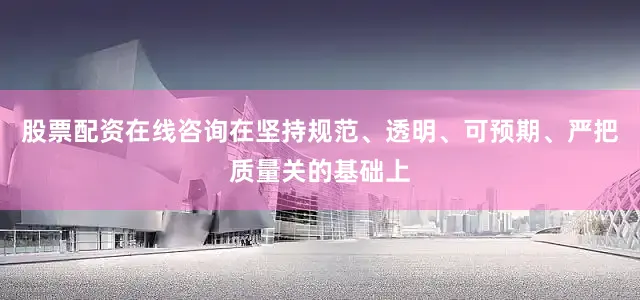 股票配资在线咨询在坚持规范、透明、可预期、严把质量关的基础上