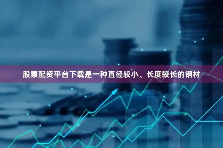 股票配资平台下载是一种直径较小、长度较长的钢材