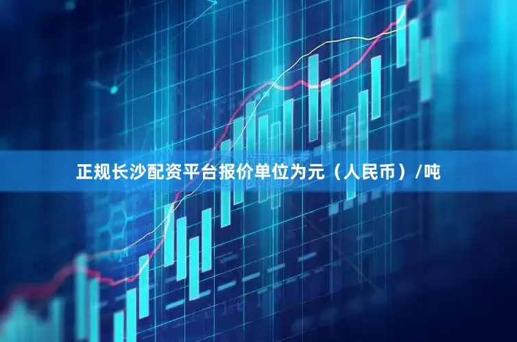 正规长沙配资平台报价单位为元（人民币）/吨