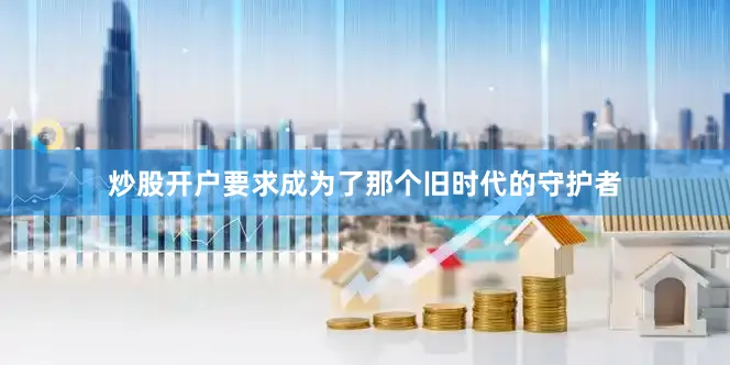 炒股开户要求成为了那个旧时代的守护者