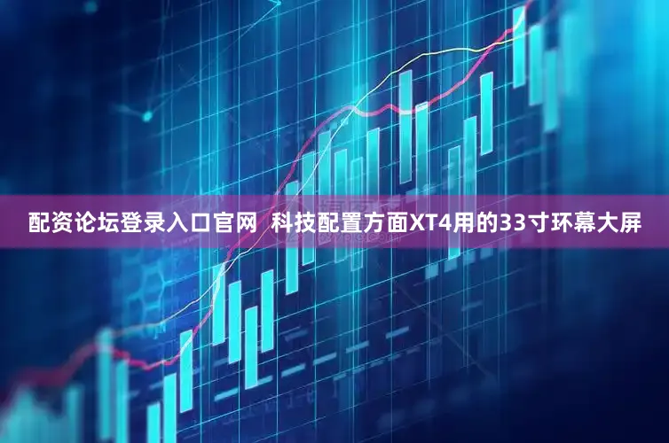 配资论坛登录入口官网  科技配置方面XT4用的33寸环幕大屏