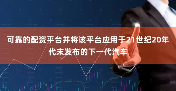 可靠的配资平台并将该平台应用于21世纪20年代末发布的下一代汽车