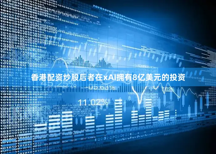 香港配资炒股后者在xAI拥有8亿美元的投资