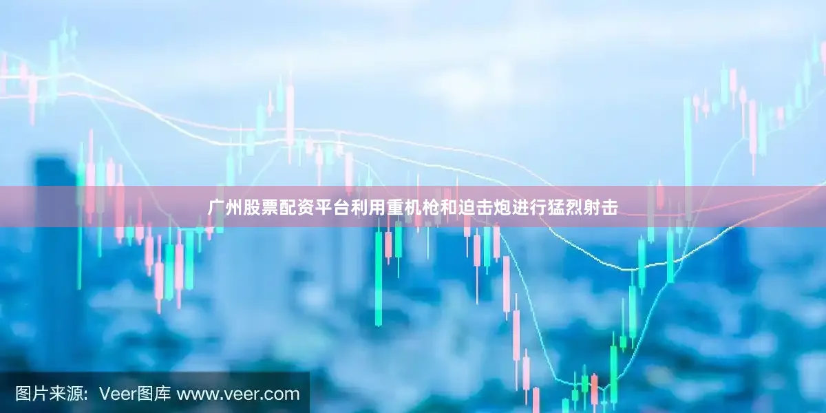 广州股票配资平台利用重机枪和迫击炮进行猛烈射击
