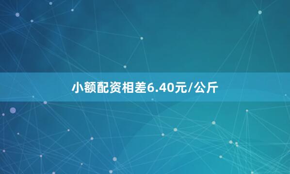 小额配资相差6.40元/公斤