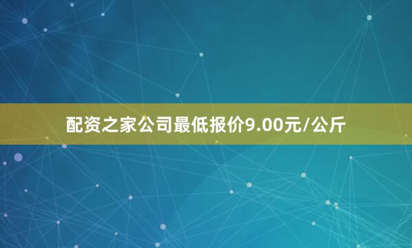 配资之家公司最低报价9.00元/公斤