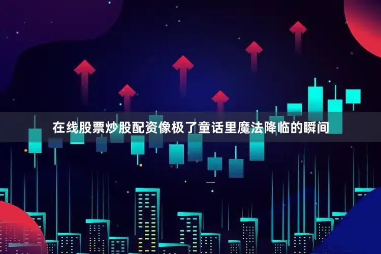 在线股票炒股配资像极了童话里魔法降临的瞬间