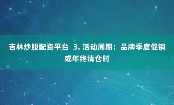 吉林炒股配资平台  3. 活动周期：品牌季度促销或年终清仓时