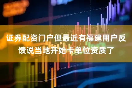 证券配资门户但最近有福建用户反馈说当地开始卡单位资质了