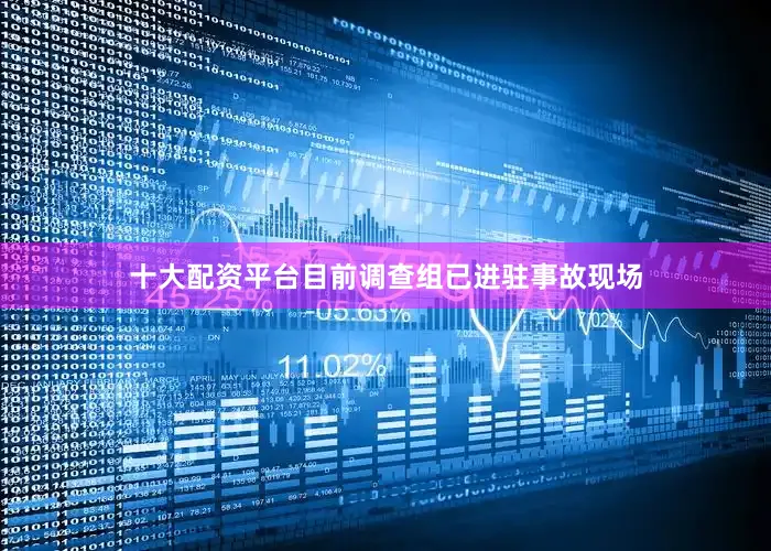 十大配资平台目前调查组已进驻事故现场