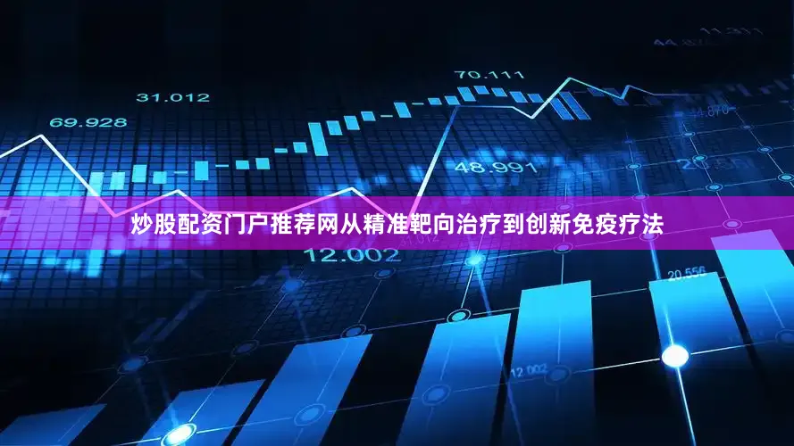 炒股配资门户推荐网从精准靶向治疗到创新免疫疗法