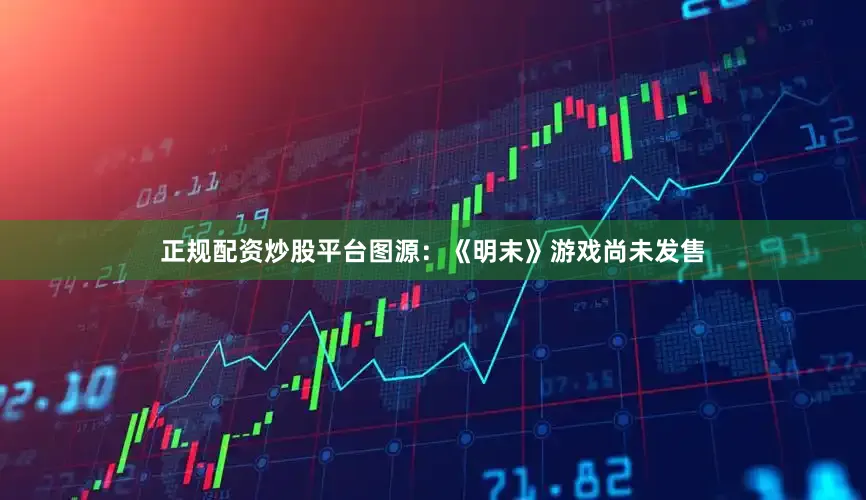 正规配资炒股平台图源：《明末》游戏尚未发售