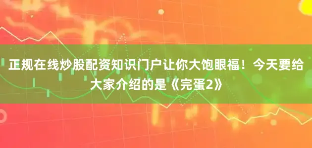 正规在线炒股配资知识门户让你大饱眼福！今天要给大家介绍的是《完蛋2》