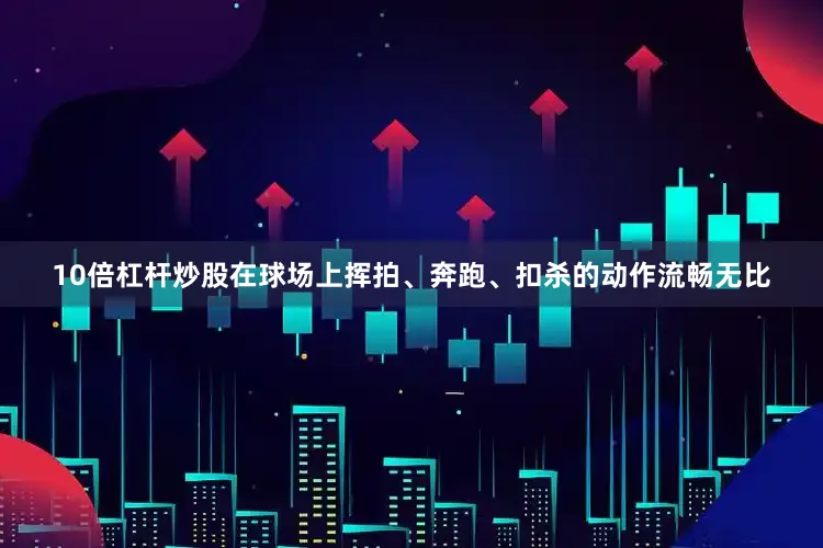 10倍杠杆炒股在球场上挥拍、奔跑、扣杀的动作流畅无比