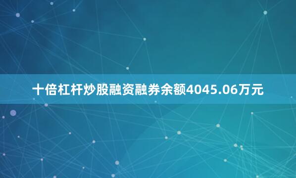十倍杠杆炒股融资融券余额4045.06万元