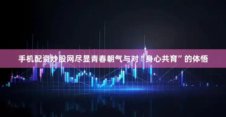 手机配资炒股网尽显青春朝气与对“身心共育”的体悟