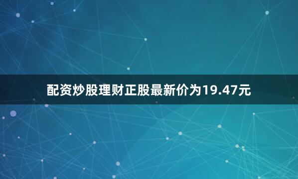 配资炒股理财正股最新价为19.47元