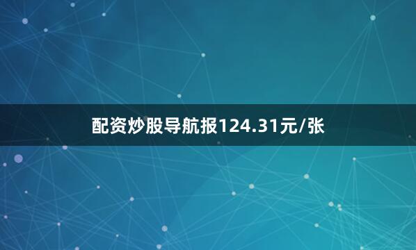 配资炒股导航报124.31元/张