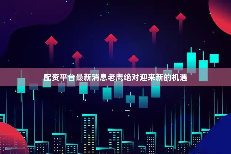 配资平台最新消息老鹰绝对迎来新的机遇