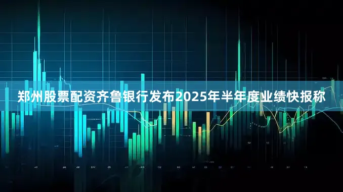 郑州股票配资齐鲁银行发布2025年半年度业绩快报称