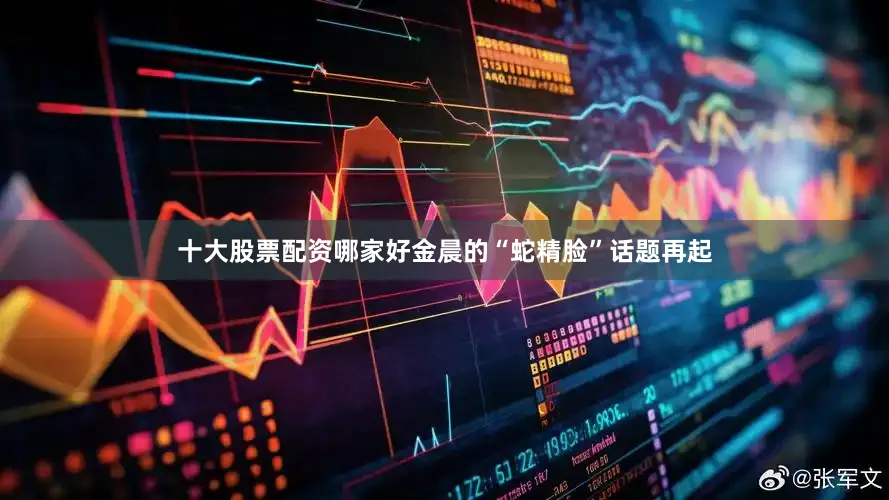 十大股票配资哪家好金晨的“蛇精脸”话题再起