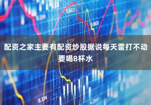 配资之家主要有配资炒股据说每天雷打不动要喝8杯水