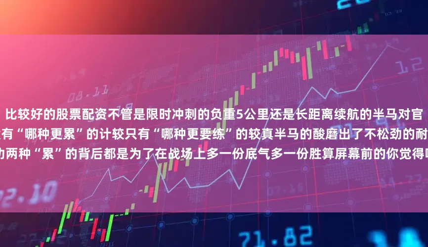 比较好的股票配资不管是限时冲刺的负重5公里还是长距离续航的半马对官兵们来说都是对身体和意志的锤炼没有“哪种更累”的计较只有“哪种更要练”的较真半马的酸磨出了不松劲的耐力负重的沉练出了扛得住的硬功两种“累”的背后都是为了在战场上多一份底气多一份胜算屏幕前的你觉得哪种运动更累呢？来源：人民空军作者: 徐子明 安家鑫 李月飞 杨明 周子锦发布于：北京市
