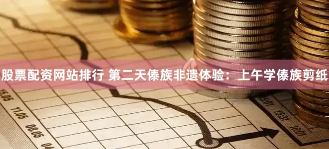 股票配资网站排行 第二天傣族非遗体验：上午学傣族剪纸