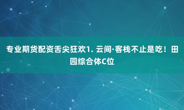 专业期货配资舌尖狂欢1. 云间·客栈不止是吃！田园综合体C位