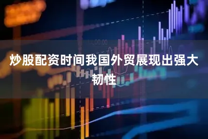炒股配资时间我国外贸展现出强大韧性
