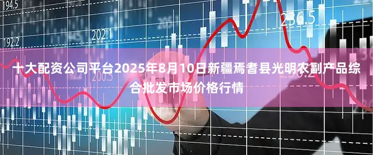十大配资公司平台2025年8月10日新疆焉耆县光明农副产品综合批发市场价格行情