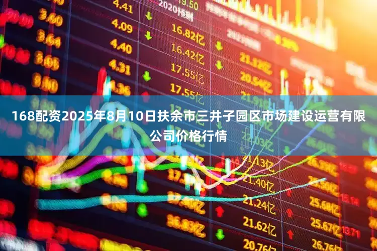 168配资2025年8月10日扶余市三井子园区市场建设运营有限公司价格行情