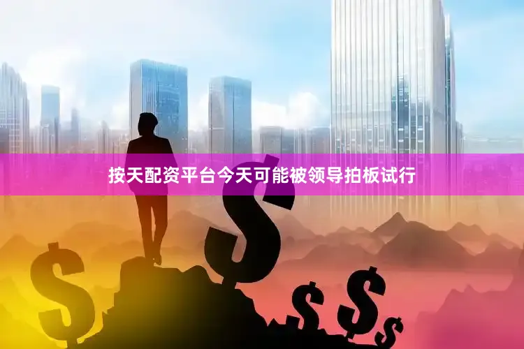 按天配资平台今天可能被领导拍板试行
