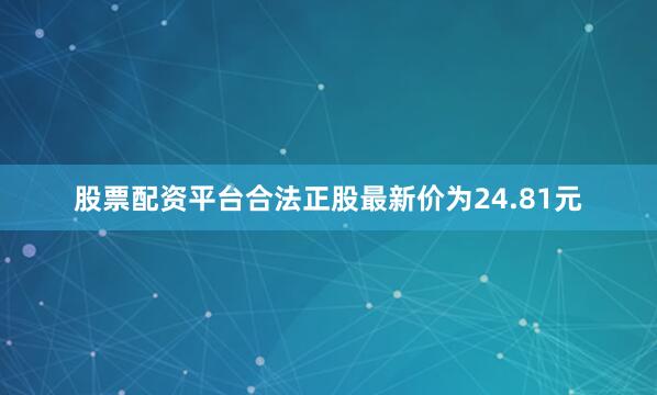 股票配资平台合法正股最新价为24.81元