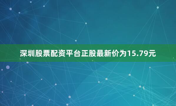 深圳股票配资平台正股最新价为15.79元